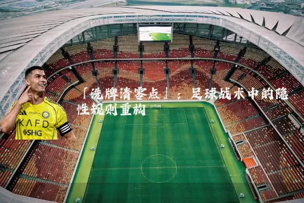 「洗牌清零点」:足球战术中的隐性规则重构