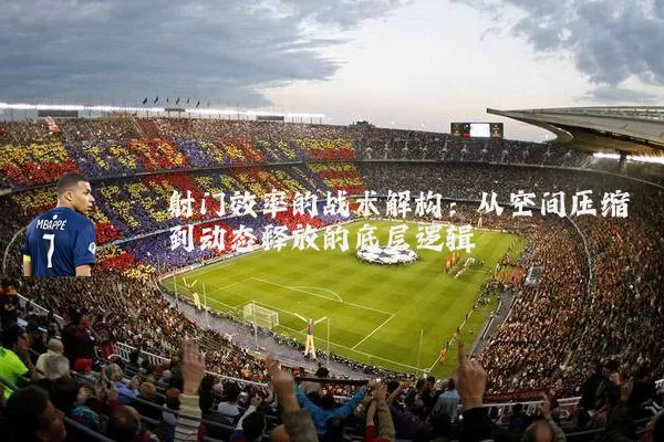 射门效率的战术解构：从空间压缩到动态释放的底层逻辑