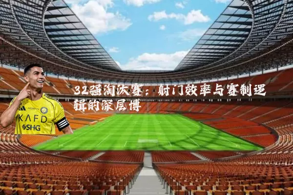 32强淘汰赛：射门效率与赛制逻辑的深层博弈