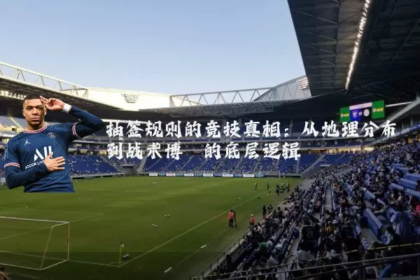 抽签规则的竞技真相：从地理分布到战术博弈的底层逻辑