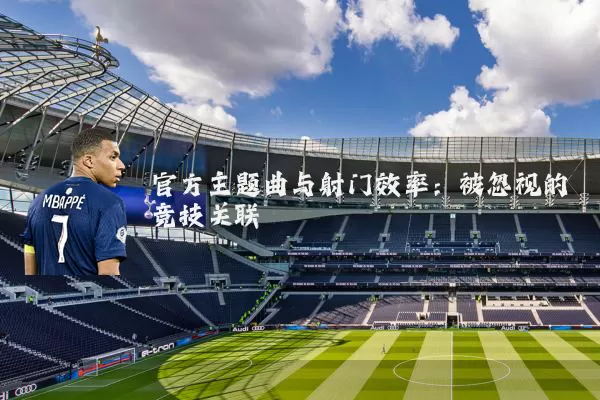 官方主题曲与射门效率：被忽视的竞技关联