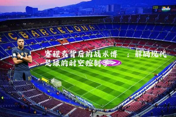 赛程表背后的战术博弈：解码现代足球的时空控制学