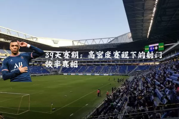 39天赛期：高密度赛程下的射门效率真相
