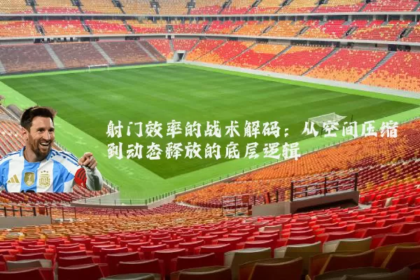 射门效率的战术解码:从空间压缩到动态释放的底层逻辑