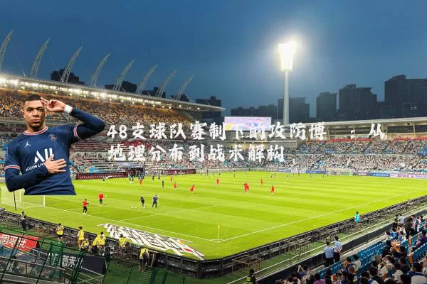 48支球队赛制下的攻防博弈:从地理分布到战术解构