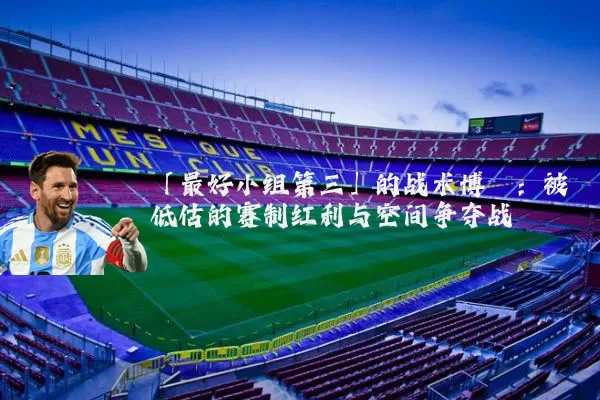 「最好小组第三」的战术博弈:被低估的赛制红利与空间争夺战