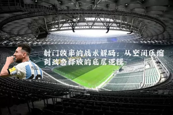 射门效率的战术解码：从空间压缩到动态释放的底层逻辑