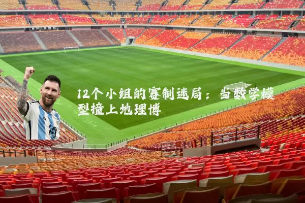 12个小组的赛制迷局：当数学模型撞上地理博弈