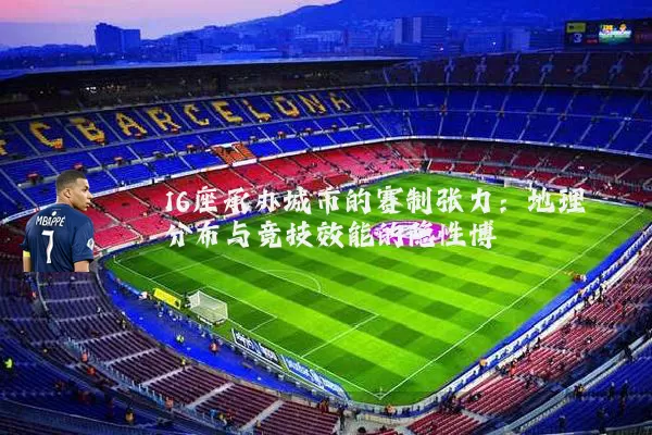 16座承办城市的赛制张力：地理分布与竞技效能的隐性博弈